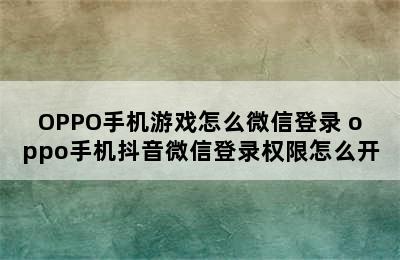 OPPO手机游戏怎么微信登录 oppo手机抖音微信登录权限怎么开